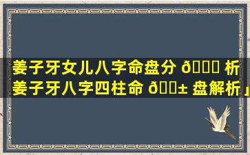 姜子牙女儿八字命盘分 🐅 析「姜子牙八字四柱命 🐱 盘解析」